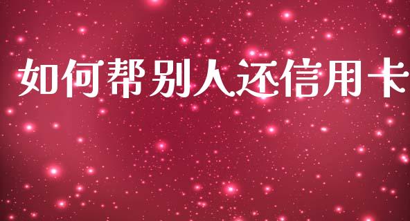如何帮别人还信用卡_https://www.gongyisiwang.com_焦炭期货手续费_第1张
