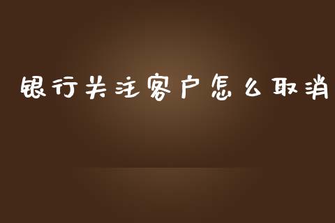 银行关注客户怎么取消_https://www.gongyisiwang.com_焦炭期货手续费_第1张