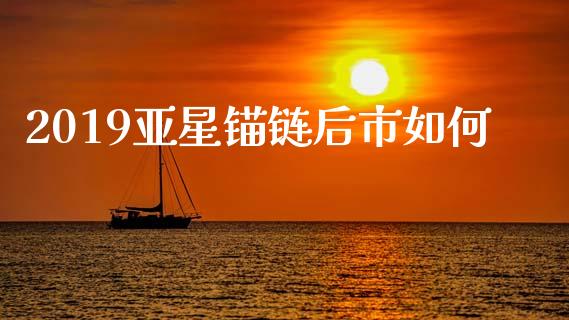 2019亚星锚链后市如何_https://www.gongyisiwang.com_股指期货交易手续费_第1张