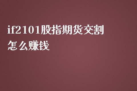 if2101股指期货交割怎么赚钱_https://www.gongyisiwang.com_原油期货_第1张