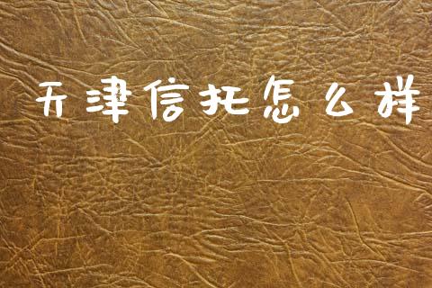 天津信托怎么样_https://www.gongyisiwang.com_期货公司手续费排名_第1张
