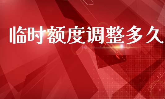 临时额度调整多久_https://www.gongyisiwang.com_股指期货_第1张