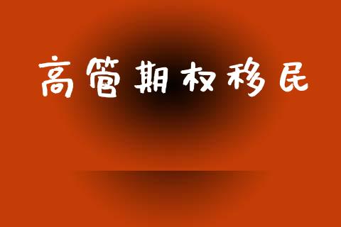 高管期权移民_https://www.gongyisiwang.com_期货公司手续费排名_第1张