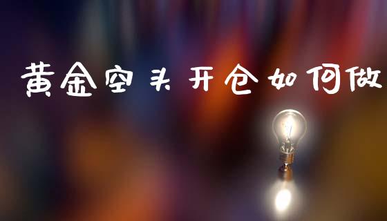 黄金空头开仓如何做_https://www.gongyisiwang.com_期货公司手续费排名_第1张