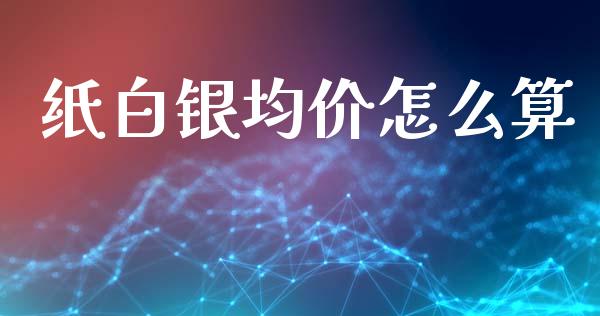 纸白银均价怎么算_https://www.gongyisiwang.com_道指_第1张