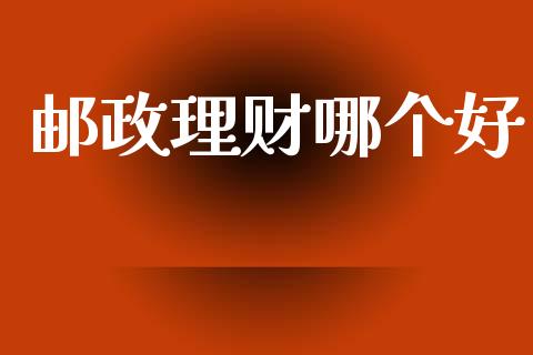 邮政理财哪个好_https://www.gongyisiwang.com_广发期货手续费_第1张