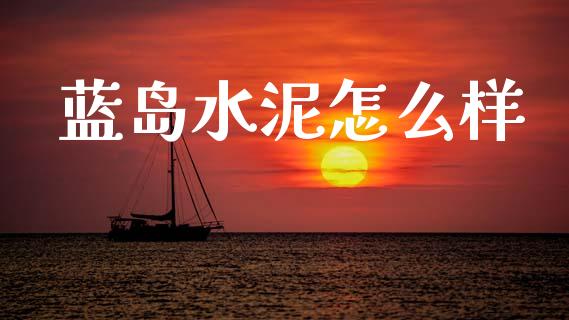 蓝岛水泥怎么样_https://www.gongyisiwang.com_广发期货手续费_第1张