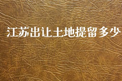 江苏出让土地提留多少_https://www.gongyisiwang.com_股指期货_第1张