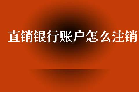直销银行账户怎么注销_https://www.gongyisiwang.com_原油期货_第1张