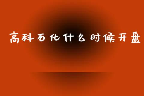 高科石化什么时候开盘_https://www.gongyisiwang.com_广发期货手续费_第1张