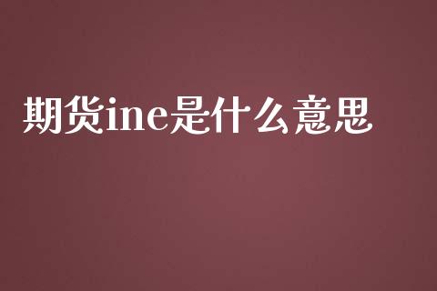 期货ine是什么意思_https://www.gongyisiwang.com_广发期货手续费_第1张