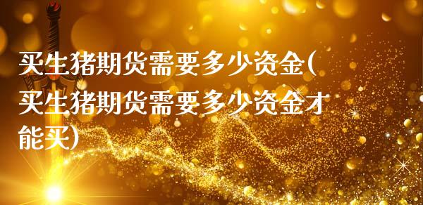 买生猪期货需要多少资金(买生猪期货需要多少资金才能买)_https://www.gongyisiwang.com_广发期货手续费_第1张