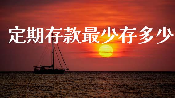 定期存款最少存多少_https://www.gongyisiwang.com_焦炭期货手续费_第1张