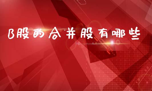 B股的合并股有哪些_https://www.gongyisiwang.com_原油期货_第1张