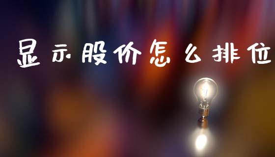 显示股价怎么排位_https://www.gongyisiwang.com_股指期货交易手续费_第1张