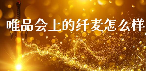 唯品会上的纤麦怎么样_https://www.gongyisiwang.com_广发期货手续费_第1张
