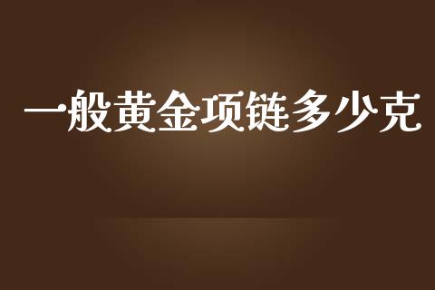 一般黄金项链多少克_https://www.gongyisiwang.com_原油期货_第1张