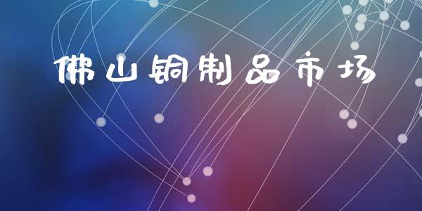佛山铜制品市场_https://www.gongyisiwang.com_股指期货_第1张