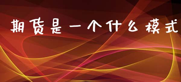 期货是一个什么模式_https://www.gongyisiwang.com_焦炭期货手续费_第1张