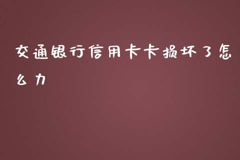 交通银行信用卡卡损坏了怎么力_https://www.gongyisiwang.com_焦炭期货手续费_第1张