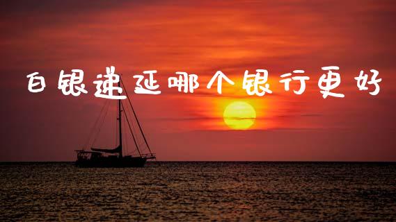 白银递延哪个银行更好_https://www.gongyisiwang.com_焦炭期货手续费_第1张