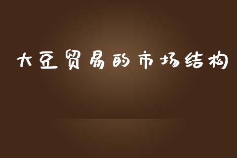 大豆贸易的市场结构_https://www.gongyisiwang.com_焦炭期货手续费_第1张