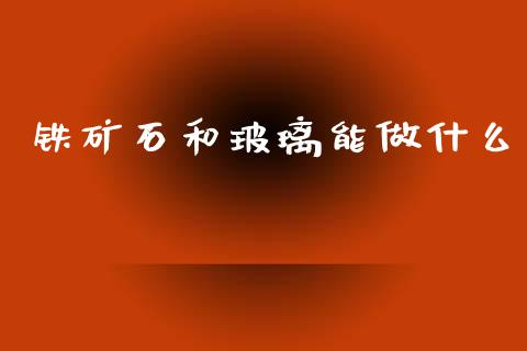 铁矿石和玻璃能做什么_https://www.gongyisiwang.com_焦炭期货手续费_第1张