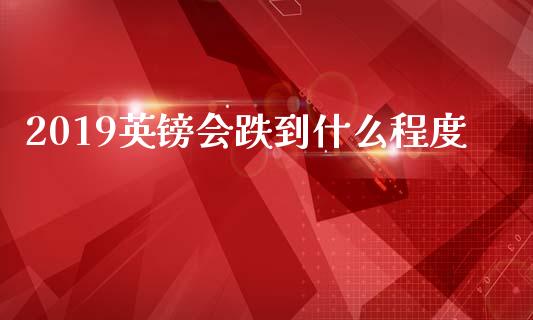 2019英镑会跌到什么程度_https://www.gongyisiwang.com_股指期货交易手续费_第1张