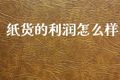 纸货的利润怎么样_https://www.gongyisiwang.com_期货公司手续费排名_第1张