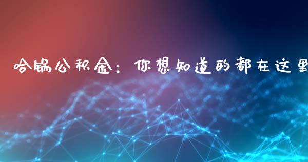 哈锅公积金：你想知道的都在这里_https://www.gongyisiwang.com_期货公司手续费排名_第1张