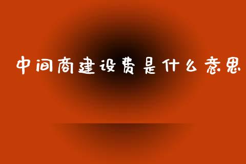 中间商建设费是什么意思_https://www.gongyisiwang.com_恒指期货_第1张