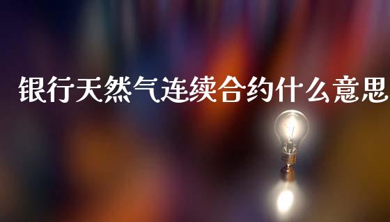 银行天然气连续合约什么意思_https://www.gongyisiwang.com_恒指期货_第1张