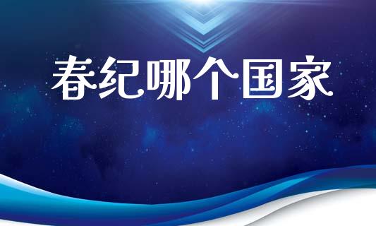春纪哪个国家_https://www.gongyisiwang.com_期货公司手续费排名_第1张