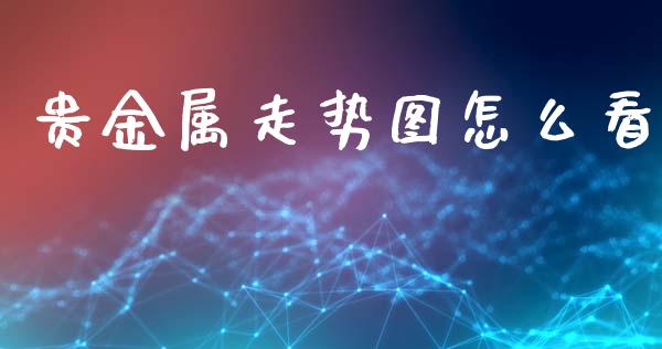 贵金属走势图怎么看_https://www.gongyisiwang.com_股指期货_第1张