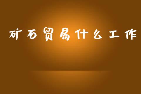 矿石贸易什么工作_https://www.gongyisiwang.com_恒指期货_第1张