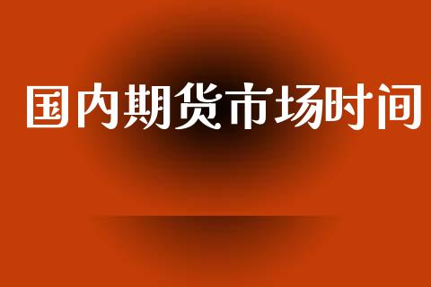 国内期货市场时间_https://www.gongyisiwang.com_恒指期货_第1张