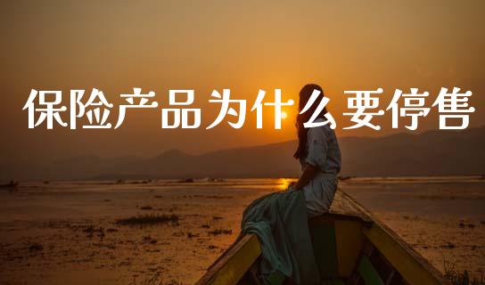 保险产品为什么要停售_https://www.gongyisiwang.com_广发期货手续费_第1张
