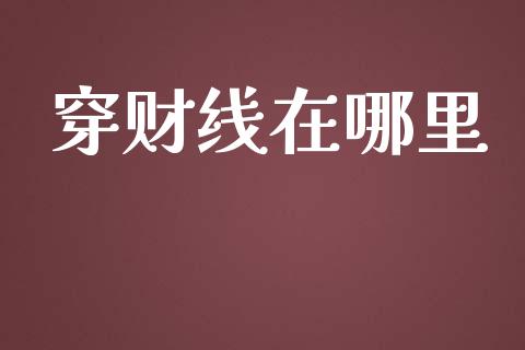穿财线在哪里_https://www.gongyisiwang.com_期货公司手续费排名_第1张