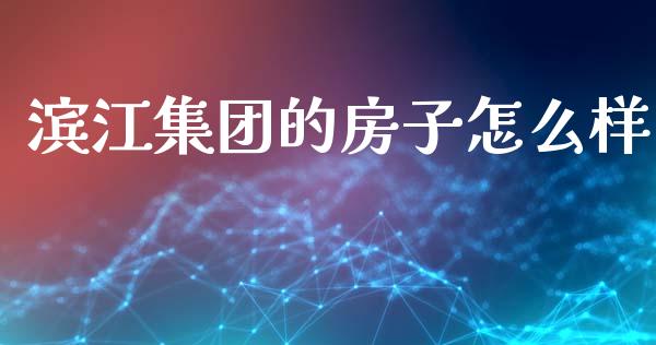 滨江集团的房子怎么样_https://www.gongyisiwang.com_股指期货交易手续费_第1张