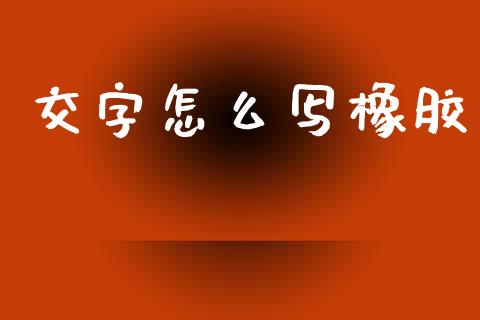 交字怎么写橡胶_https://www.gongyisiwang.com_股指期货交易手续费_第1张