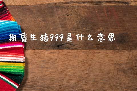 期货生猪999是什么意思_https://www.gongyisiwang.com_期货公司手续费排名_第1张