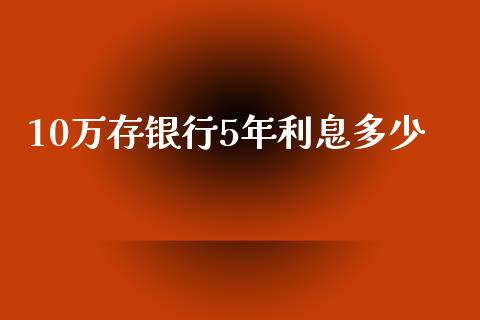 10万存银行5年利息多少_https://www.gongyisiwang.com_股指期货_第1张
