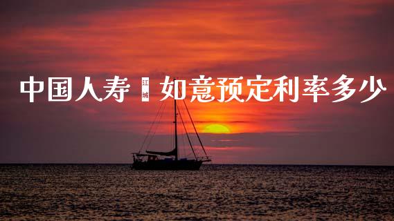 中国人寿鑫如意预定利率多少_https://www.gongyisiwang.com_期货公司手续费排名_第1张