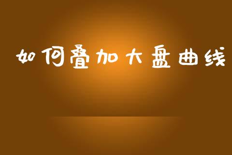 如何叠加大盘曲线_https://www.gongyisiwang.com_期货公司手续费排名_第1张