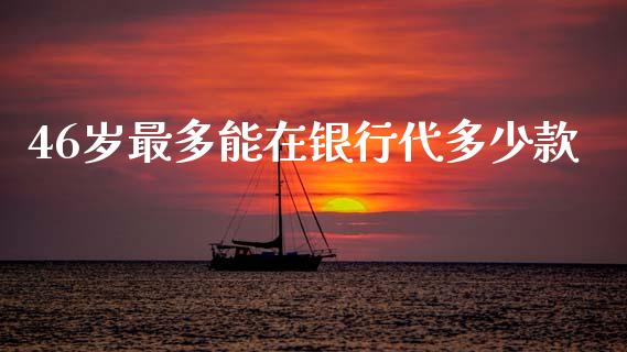 46岁最多能在银行代多少款_https://www.gongyisiwang.com_道指_第1张