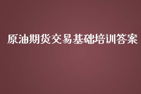 原油期货交易基础培训答案_https://www.gongyisiwang.com_广发期货手续费_第1张