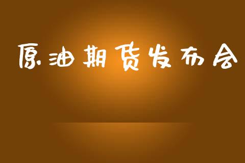原油期货发布会_https://www.gongyisiwang.com_广发期货手续费_第1张