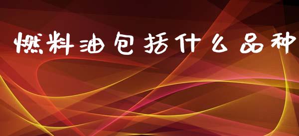 燃料油包括什么品种_https://www.gongyisiwang.com_焦炭期货手续费_第1张