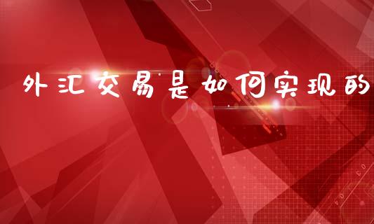 外汇交易是如何实现的_https://www.gongyisiwang.com_焦炭期货手续费_第1张