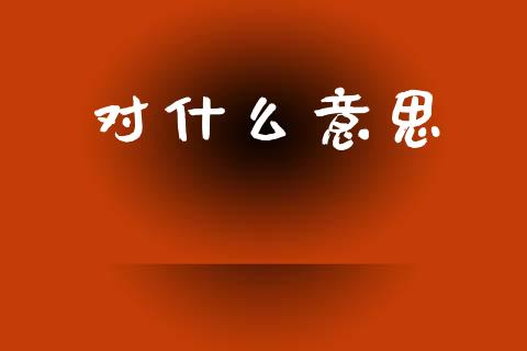 对什么意思_https://www.gongyisiwang.com_焦炭期货手续费_第1张